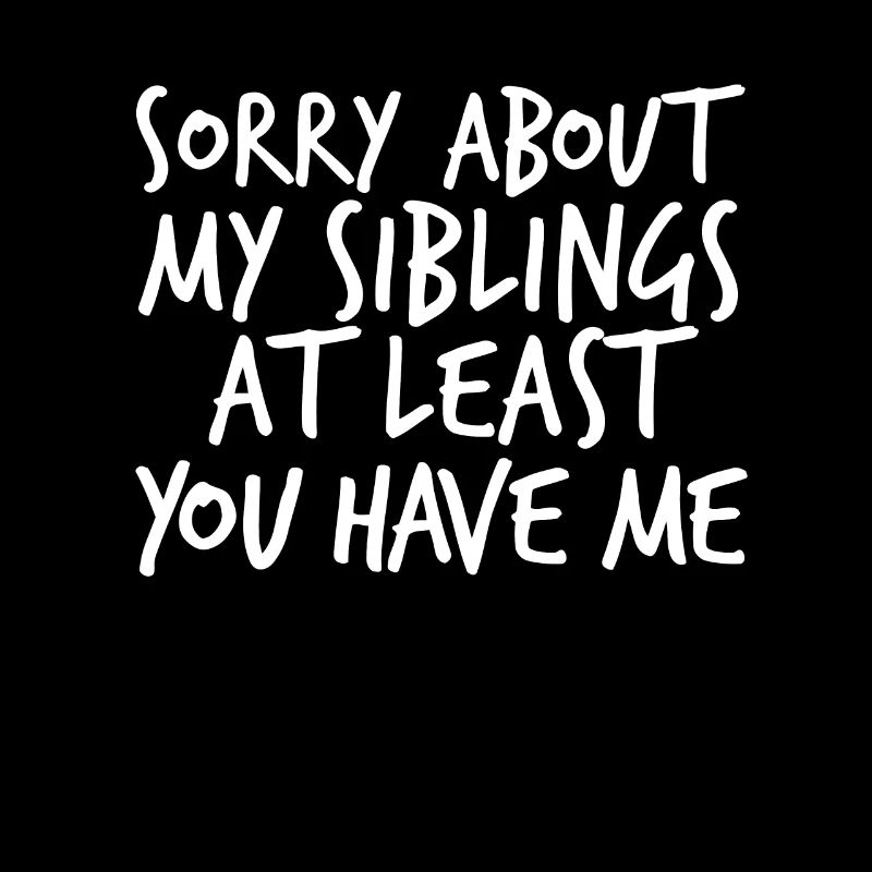 Sorry about my siblings, at least