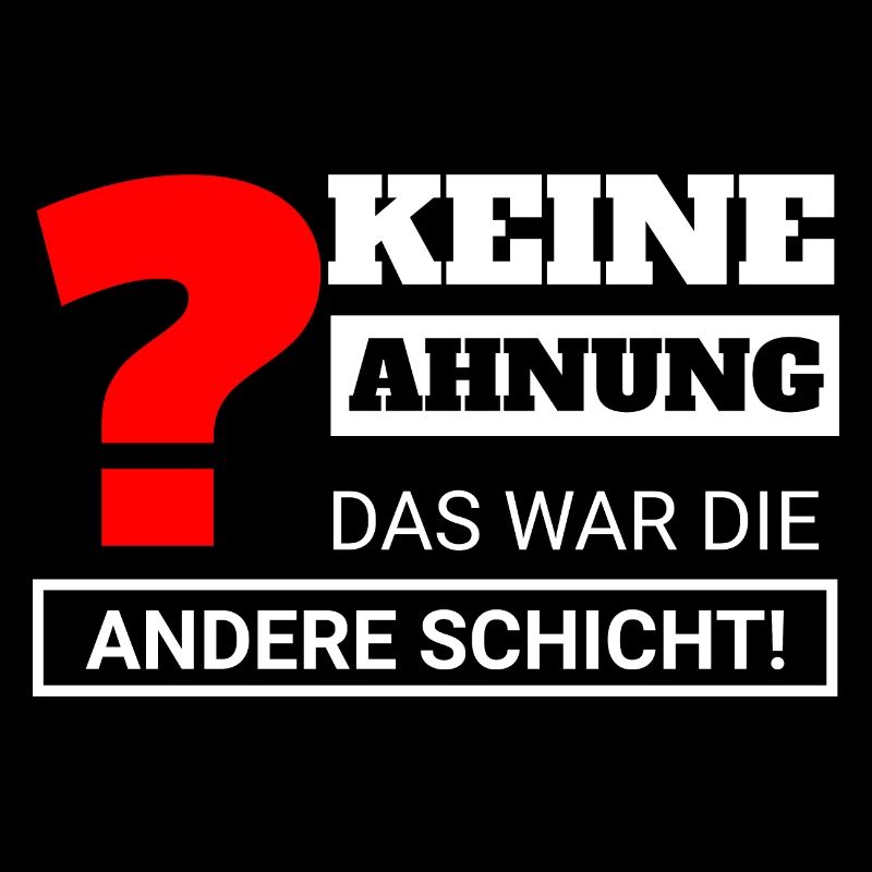 Keine Ahnung, das war die andere Schicht!