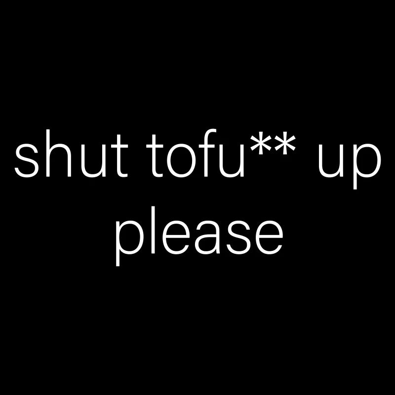 shut tofu** up please