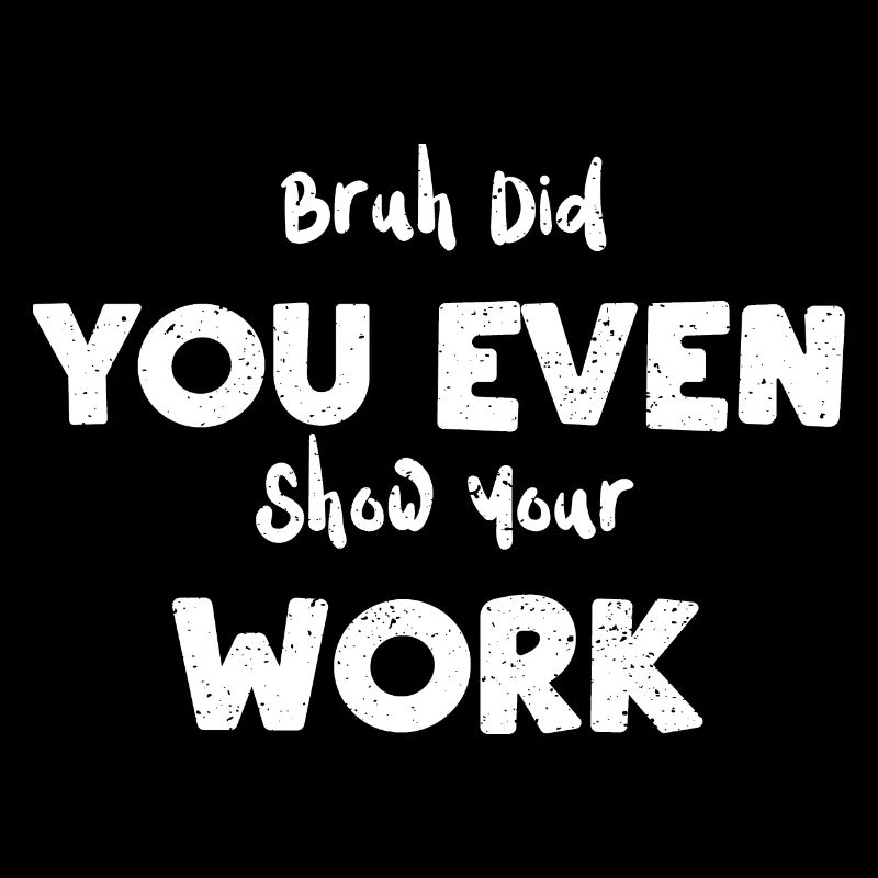 Bruh Did You Even Show Your Work