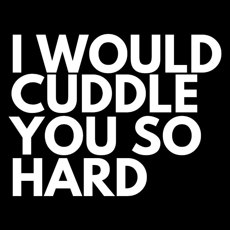 I Would Cuddle You So Hard