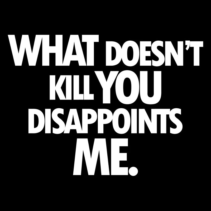 WHAT DOESNT KILL YOU DISAPPOINTS ME