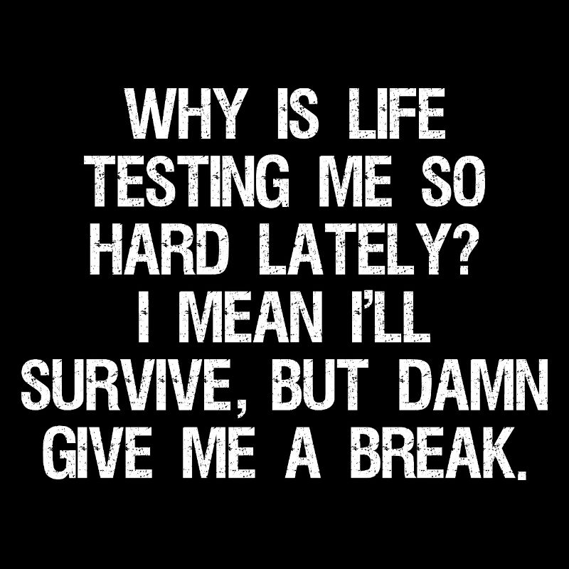 why is life testing me so hard lately I mean I