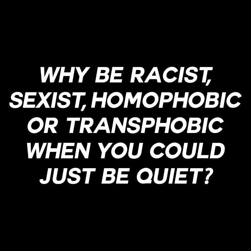 WHY BE RACIST WHEN YOU COULD JUST BE QUIET
