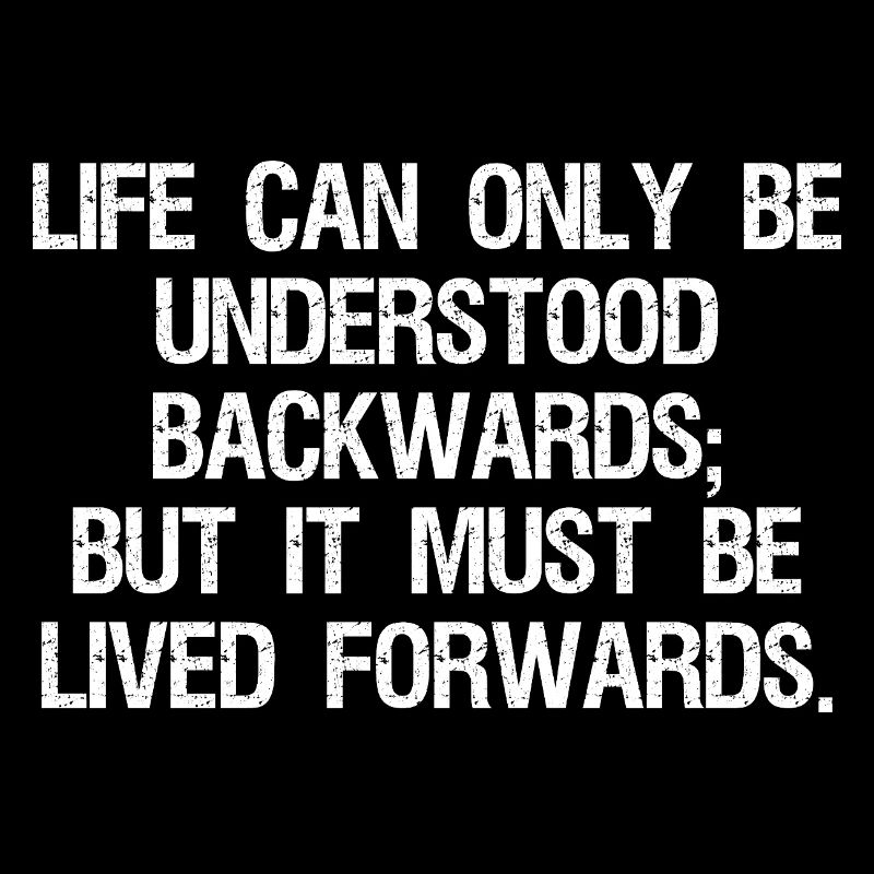 life can only be understood backwards but it mu