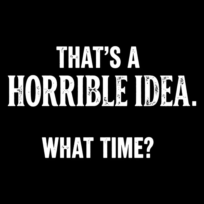 Thats a Horrible Idea What Time Funny Sarcastic