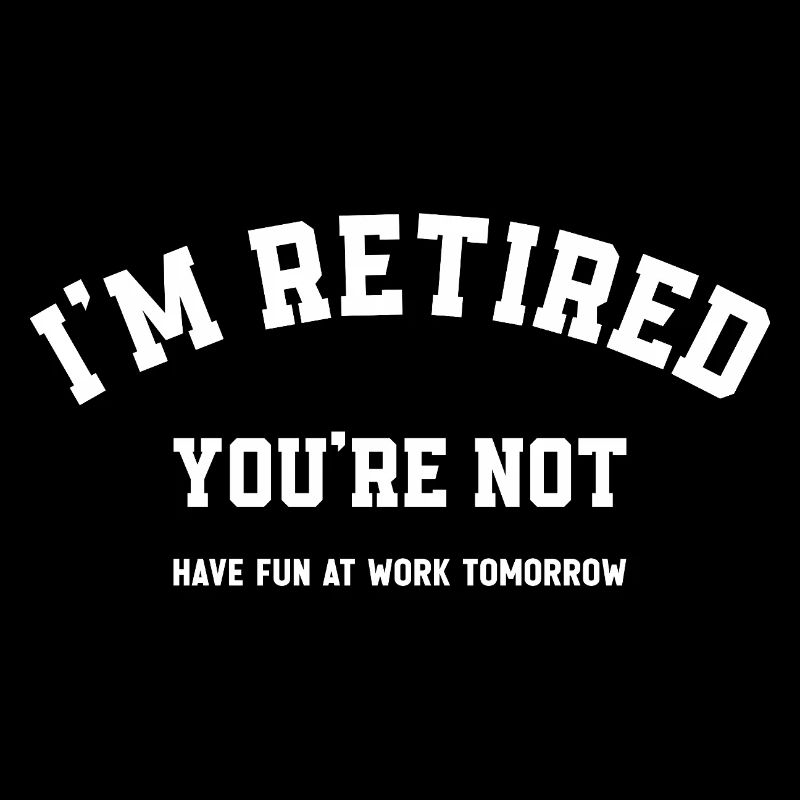 Je suis à la retraite, tu ne t’amuseras pas au travail demain