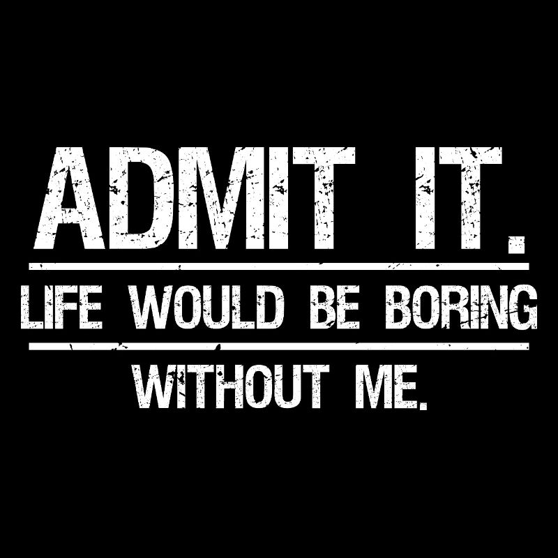 Admit It Life Would Be Boring Without Me