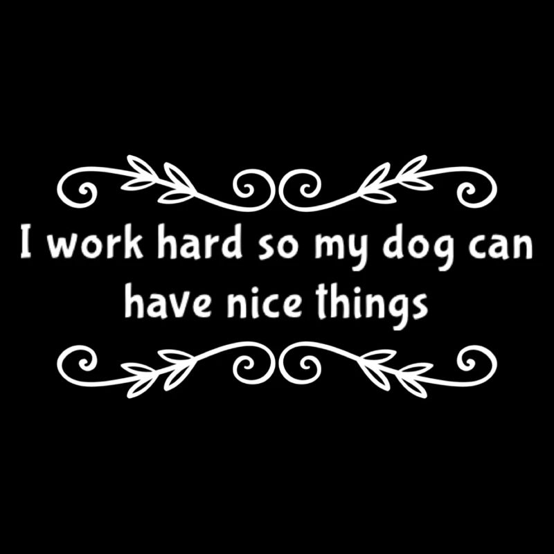 I Work Hard So My Dog Can Have Nice Things