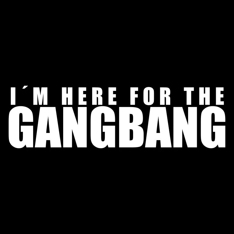 I ́m here for the gangbang