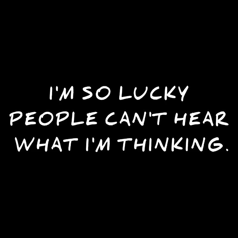 I'm so lucky people can't hear what i'm thinking