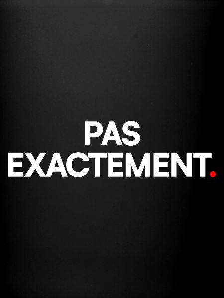 Pas exactement