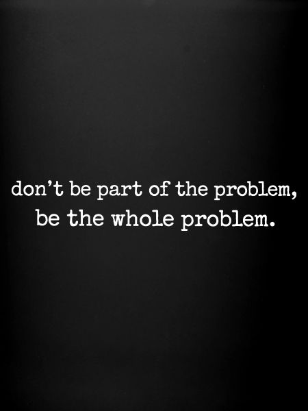 Be the whole problem