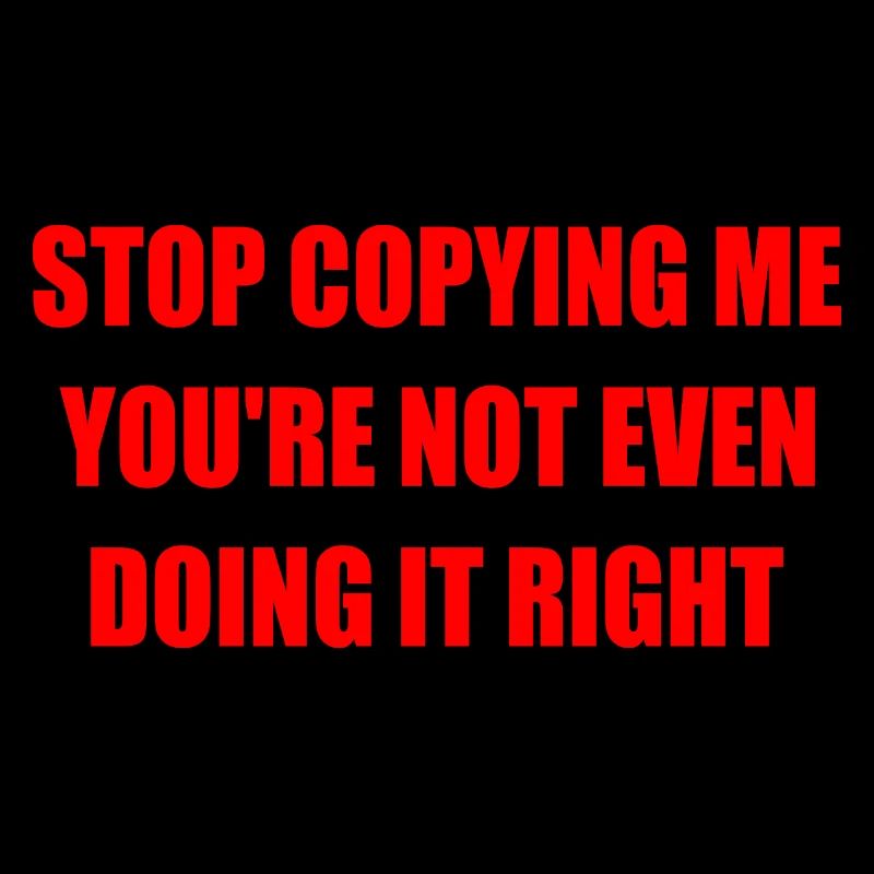 stop copying me you're not even doing it right
