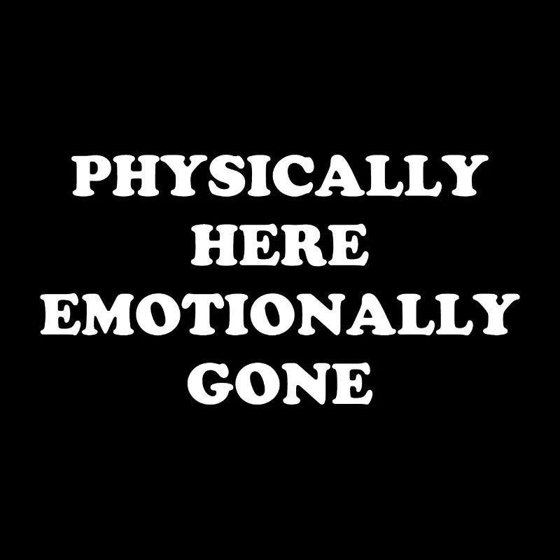 Physically Here - Emotionally Gone