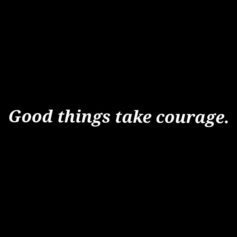 Les bonnes choses demandent du courage.