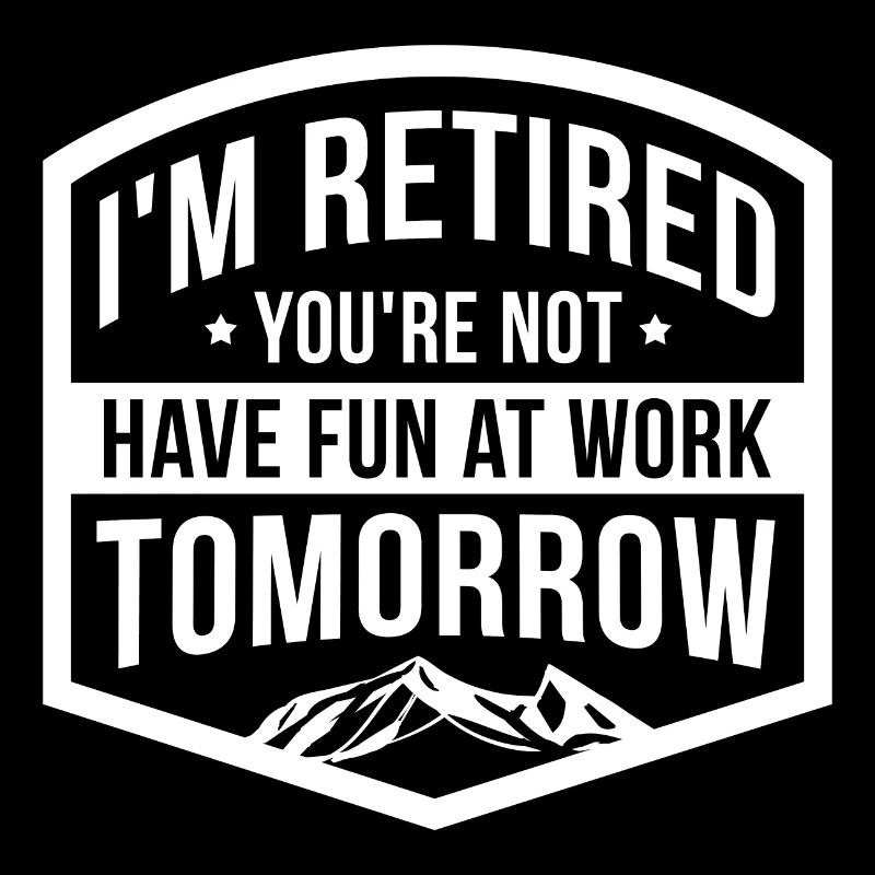 I'm retired you're not having fun at work tomorrow