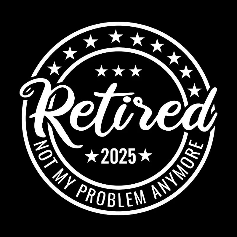 retired 2025 not my problem anymore