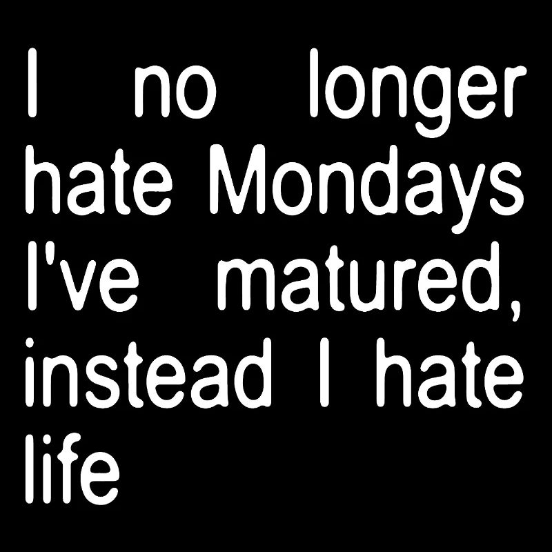 I no longer hate Mondays I´ve matured, instead...