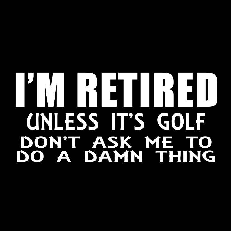 I'm RETIRED unless it's golf!