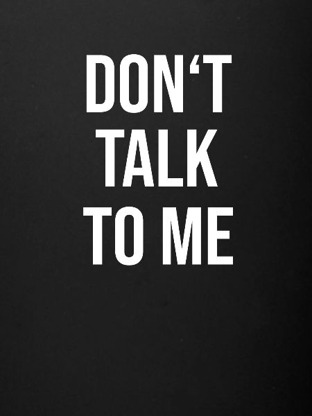 DONT TALK TO ME