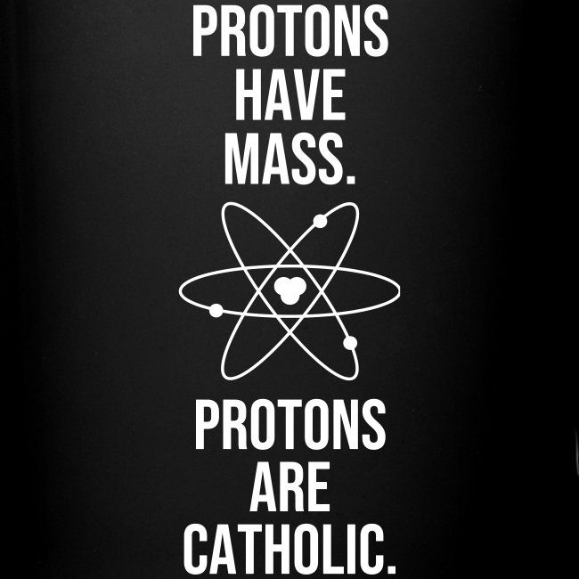 PROTONS HAVE MASS. PROTONS ARE CATHOLIC.