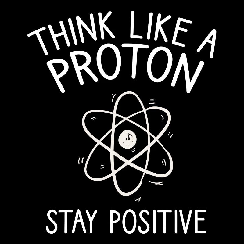 Think like a Proton Stay Positive Physicist Saying