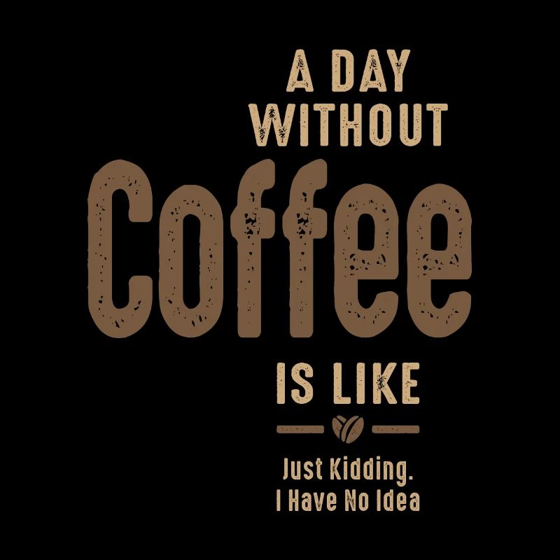 A Day Without Coffee Is Like Just Kidding Coffee
