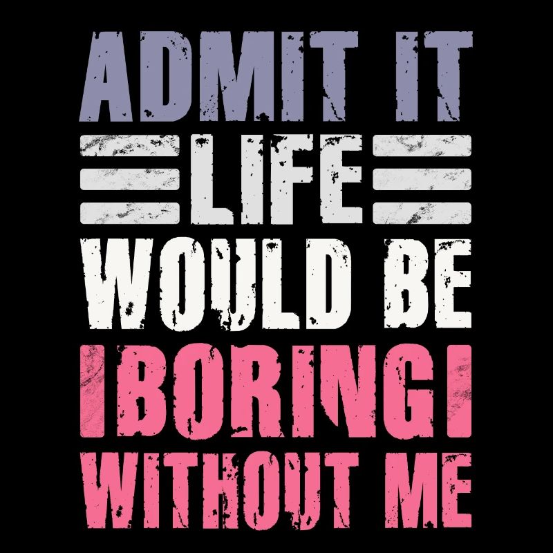 Admit It Life Would Be Boring Without Me Sarcastic