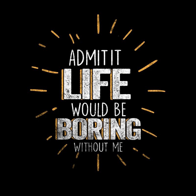 Admit It Life Would Be Boring Without Me Sarcastic
