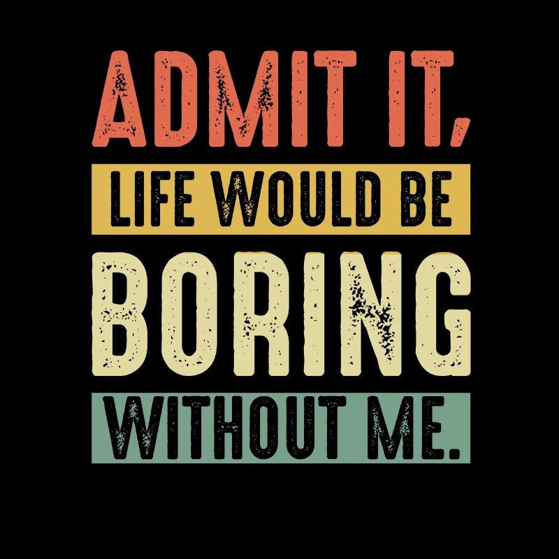 Admit It Life Would Be Boring Without Me