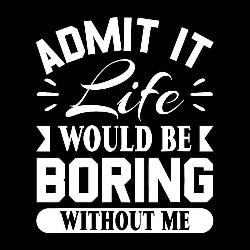 Admit it life would be boring without me