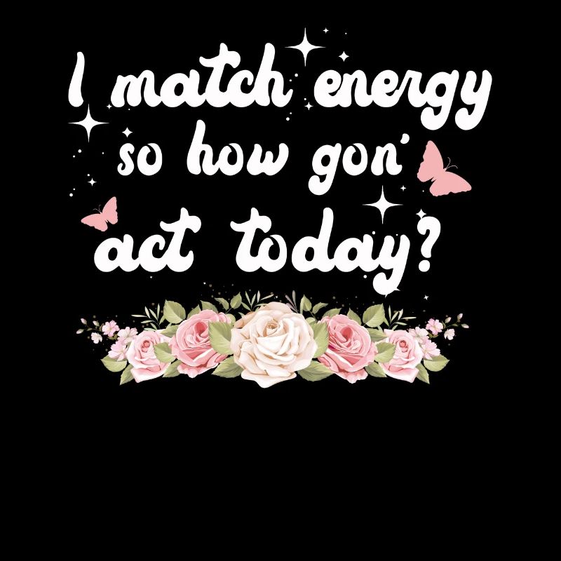 I Match Energy So How We Gon' Act Today