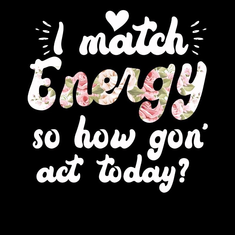 I Match Energy So How We Gon' Act Today