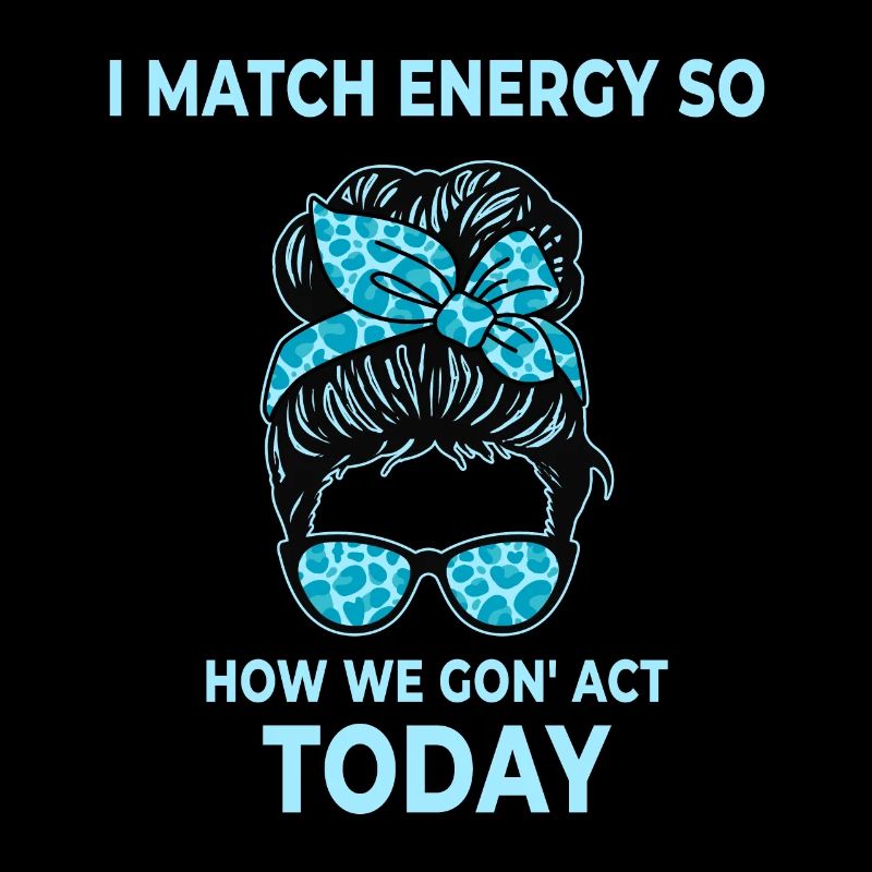 I Match Energy So How We Gon' Act Today
