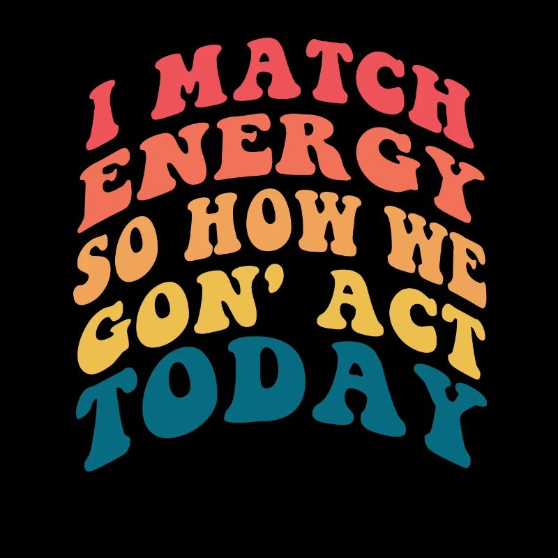 I Match Energy So How We Gon' Act Today