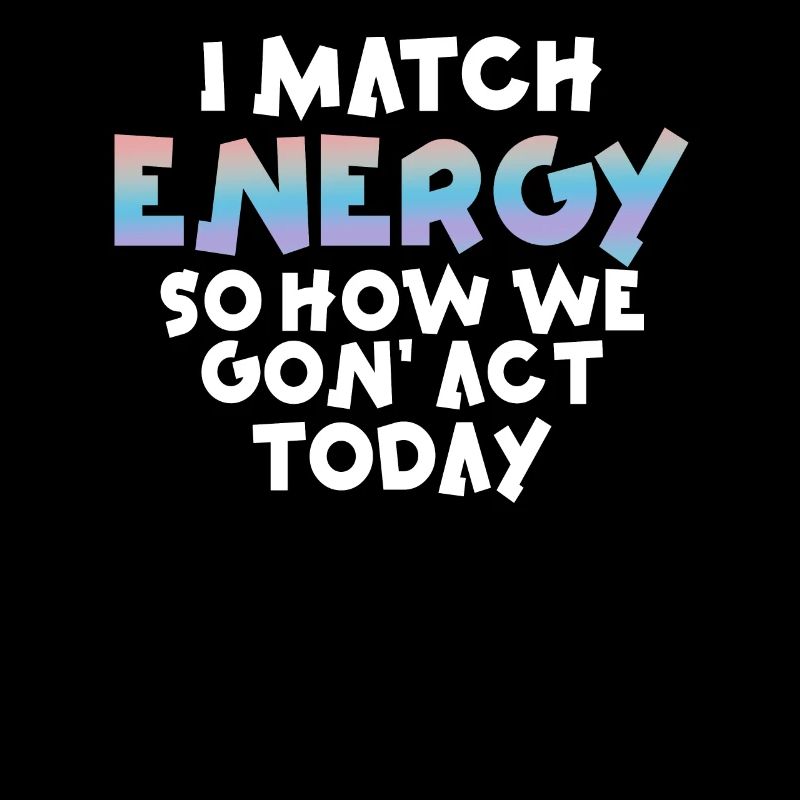 I Match Energy So How We Gon' Act Today
