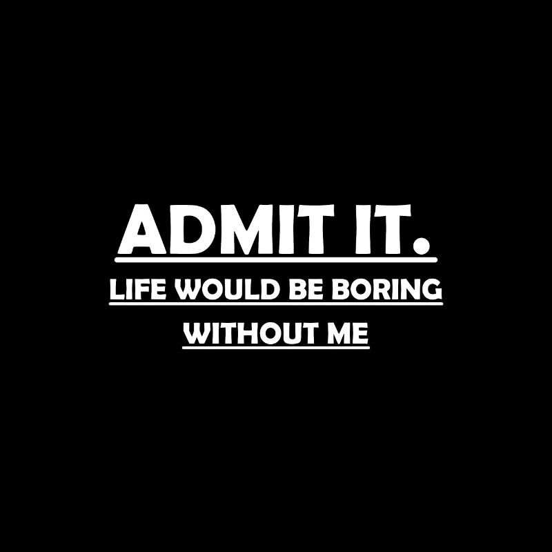 Admit It Life Would Be Boring Without Me Funny