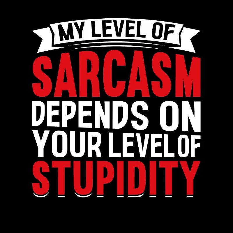 My sarcasm depends on your stupidity