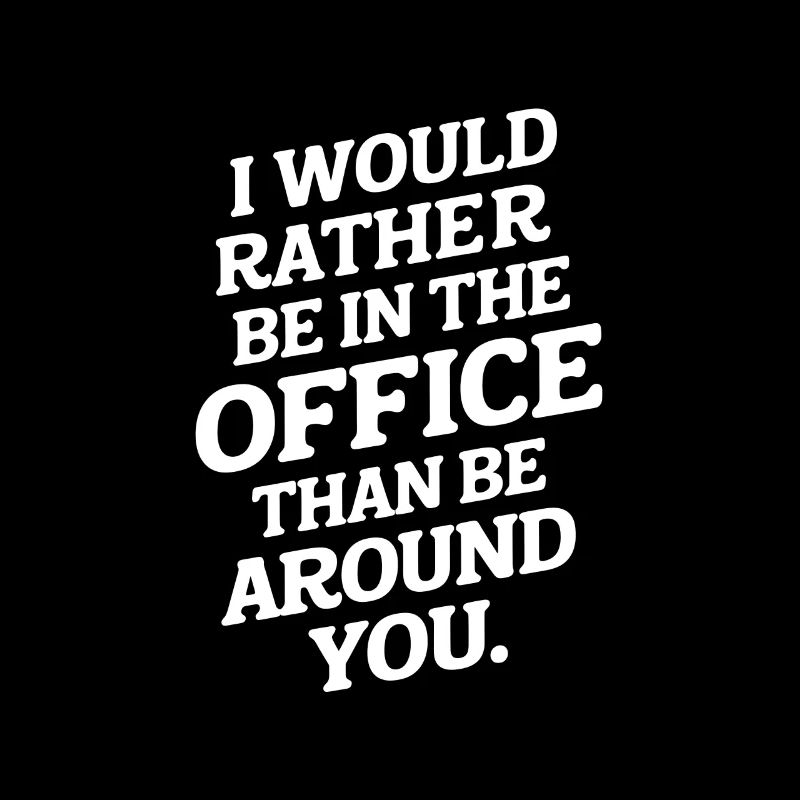 I would rather be in the office than be around you