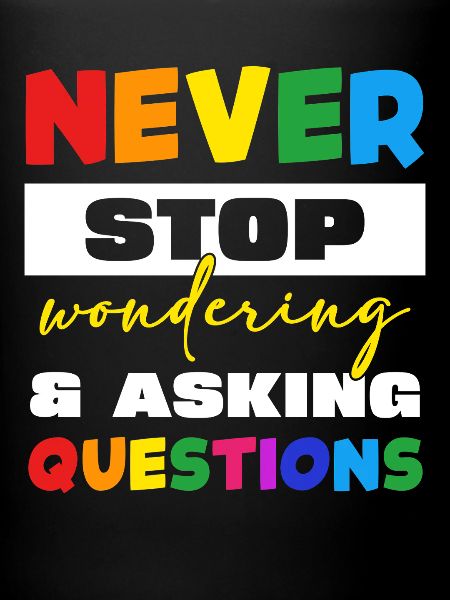 Never stop asking questions