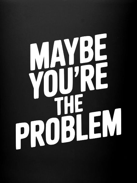 Maybe You're The Problem