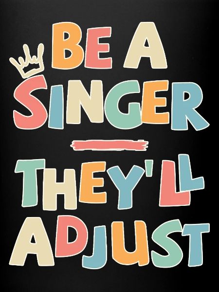 Be a Singer. They’ll adjust