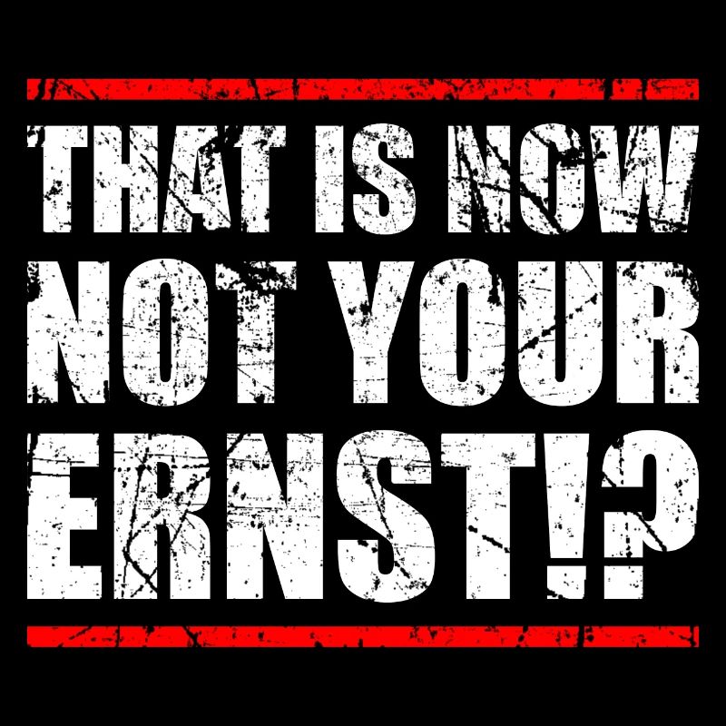 THAT IS NOT NOW NOT YOUR ERNST !?