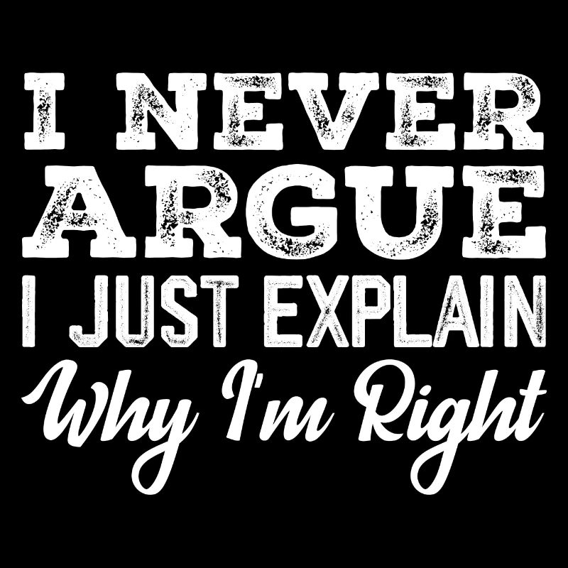 I Never Argue I Just Explain Why I m Right