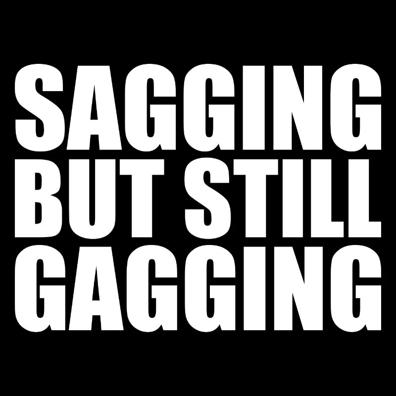 sagging but still gagging