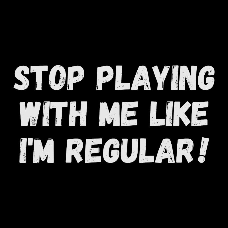 Stop playing with me like I'm regular