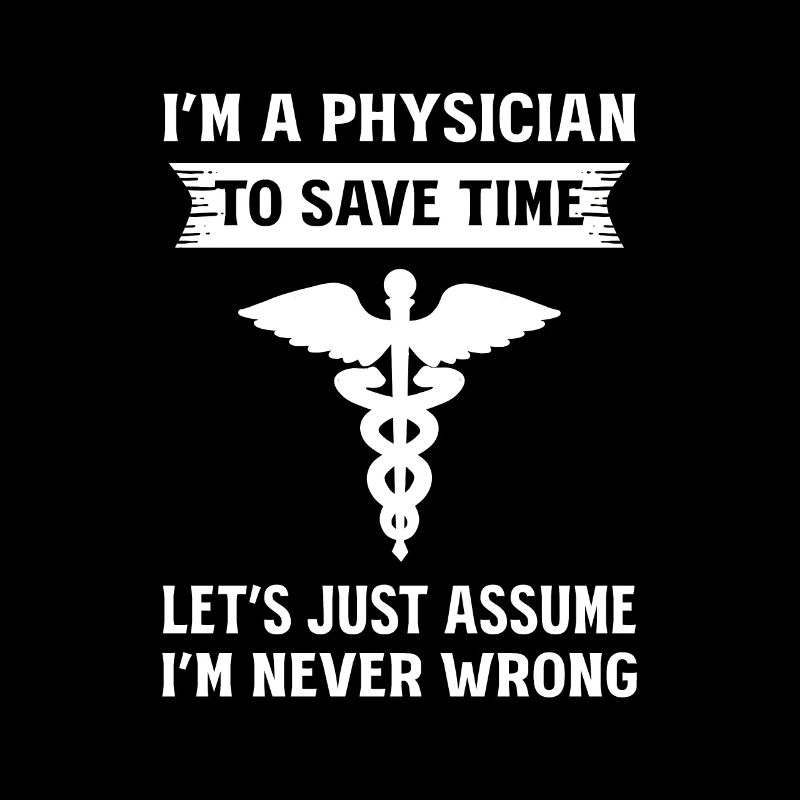I'm A Physician Just Assume That I'm Never Wrong