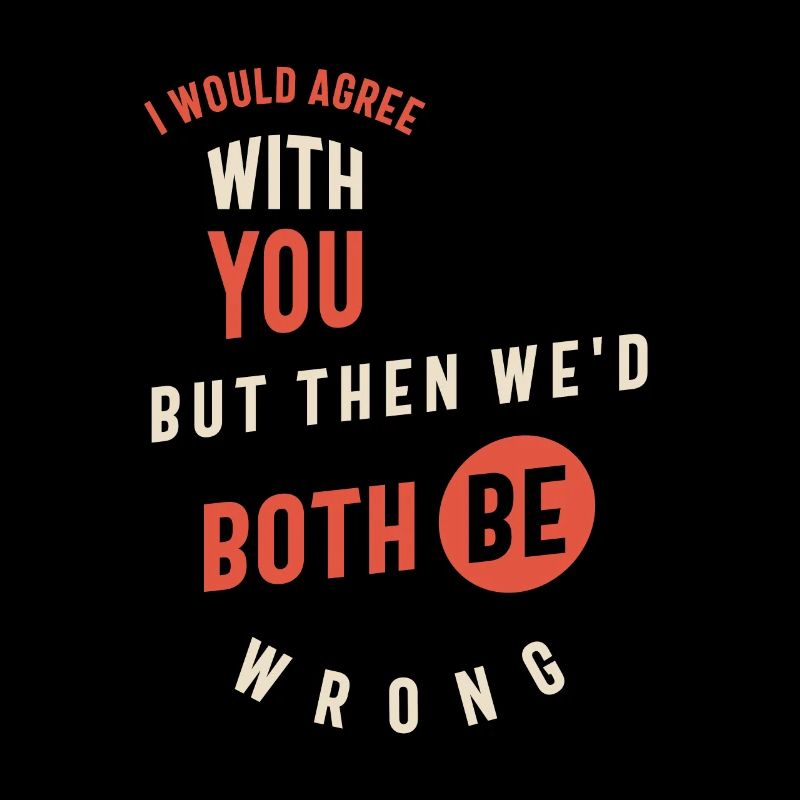 I Would Agree With You But Then We'd Both Be Wrong