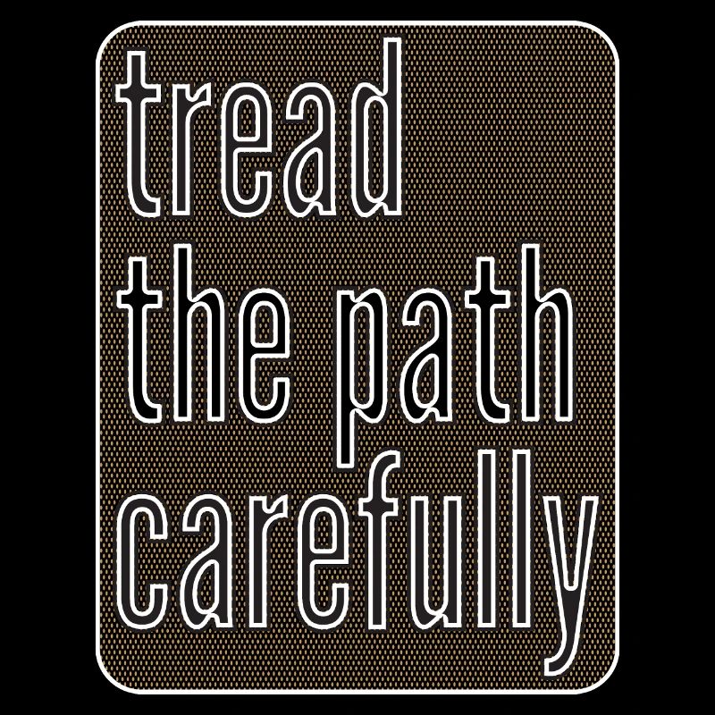 TREAD THE PATH CAREFULY